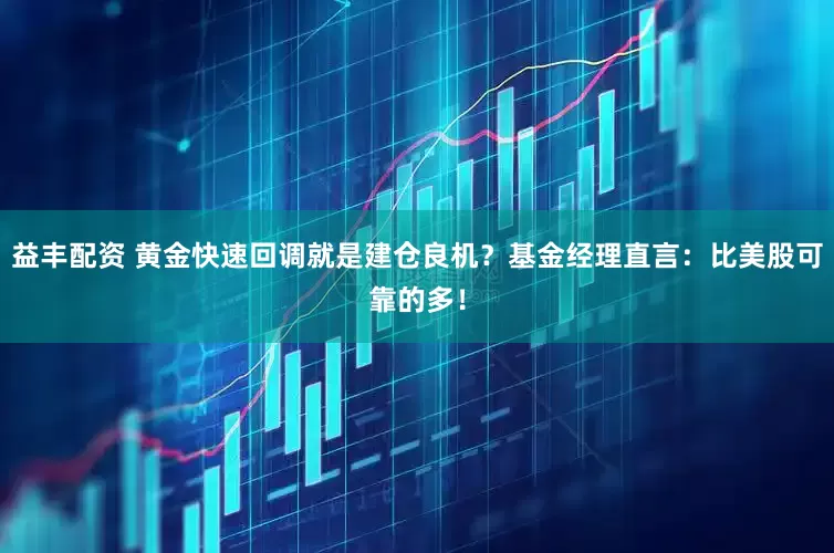益丰配资 黄金快速回调就是建仓良机？基金经理直言：比美股可靠的多！