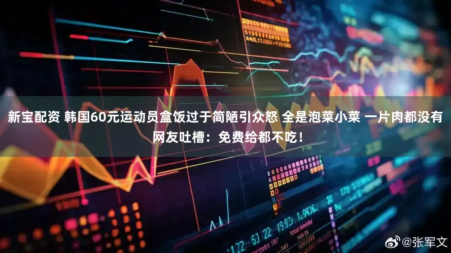 新宝配资 韩国60元运动员盒饭过于简陋引众怒 全是泡菜小菜 一片肉都没有 网友吐槽：免费给都不吃！