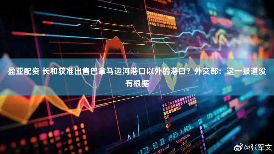 盈亚配资 长和获准出售巴拿马运河港口以外的港口？外交部：这一报道没有根据