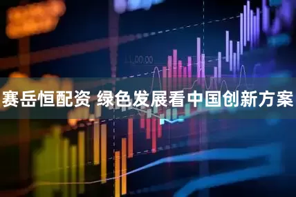 赛岳恒配资 绿色发展看中国创新方案