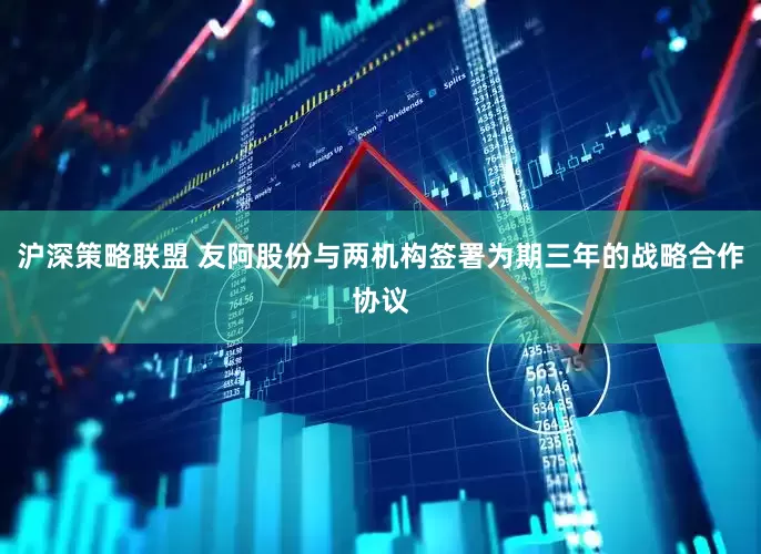 沪深策略联盟 友阿股份与两机构签署为期三年的战略合作协议