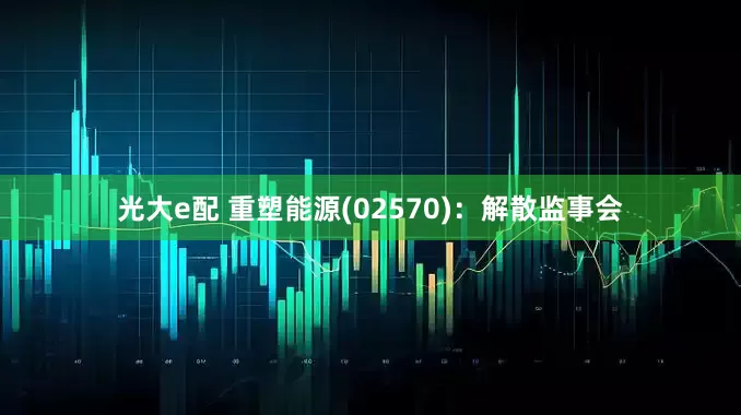 光大e配 重塑能源(02570)：解散监事会