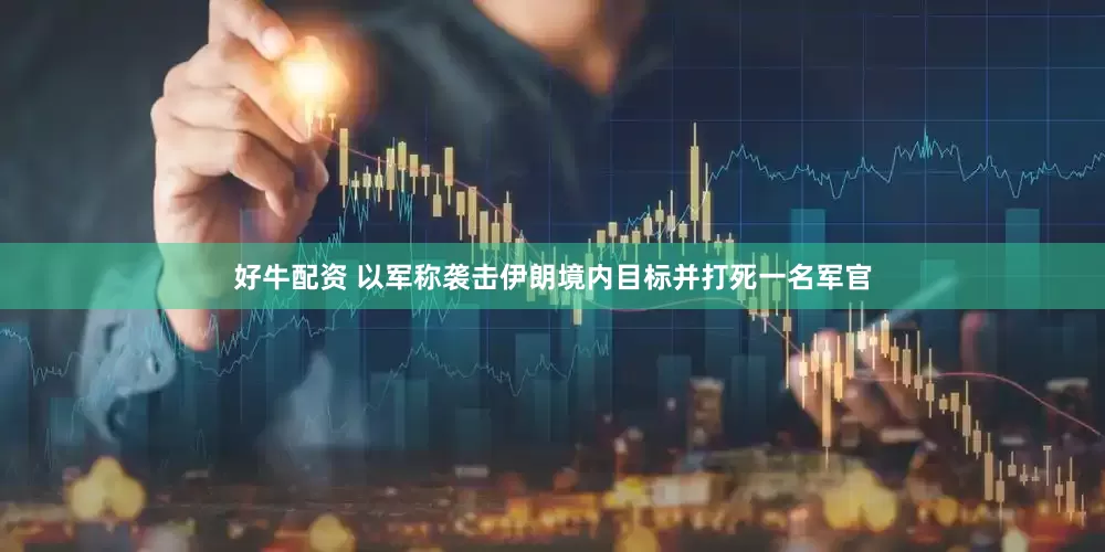 好牛配资 以军称袭击伊朗境内目标并打死一名军官