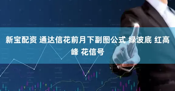 新宝配资 通达信花前月下副图公式 绿波底 红高峰 花信号