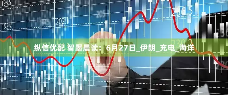 纵信优配 智墨晨读：6月27日_伊朗_充电_海洋