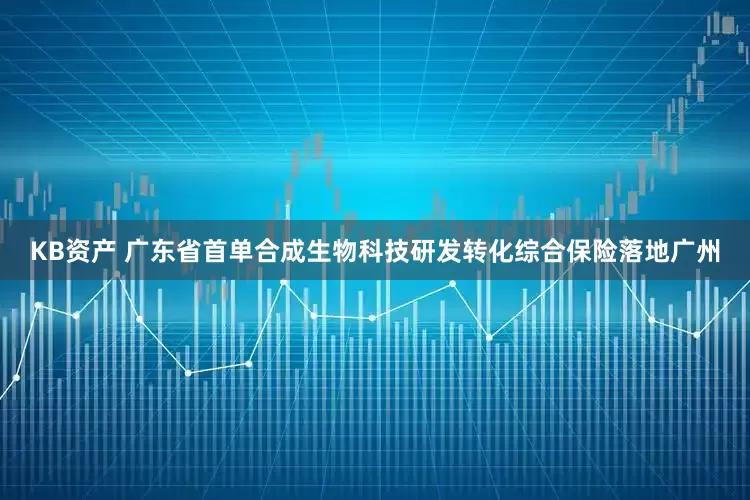 KB资产 广东省首单合成生物科技研发转化综合保险落地广州