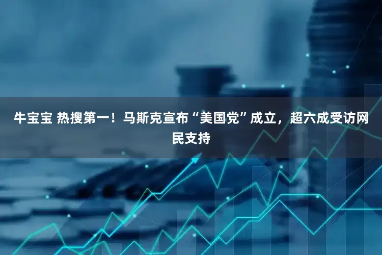 牛宝宝 热搜第一！马斯克宣布“美国党”成立，超六成受访网民支持