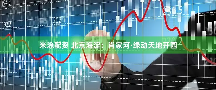 米涂配资 北京海淀：肖家河·绿动天地开园