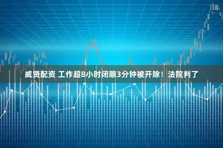 威贤配资 工作超8小时闭眼3分钟被开除！法院判了