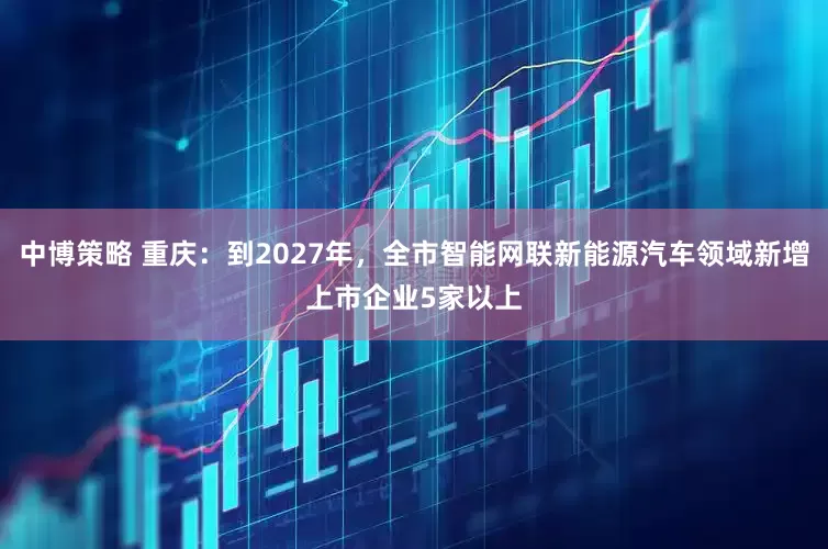 中博策略 重庆：到2027年，全市智能网联新能源汽车领域新增上市企业5家以上