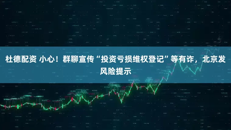 杜德配资 小心！群聊宣传“投资亏损维权登记”等有诈，北京发风险提示