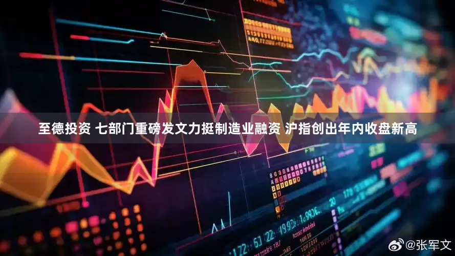 至德投资 七部门重磅发文力挺制造业融资 沪指创出年内收盘新高