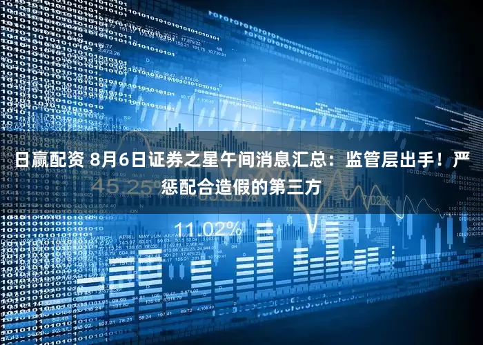 日赢配资 8月6日证券之星午间消息汇总：监管层出手！严惩配合造假的第三方