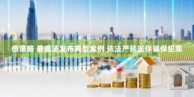 億策略 最高法发布典型案例 依法严惩医保骗保犯罪