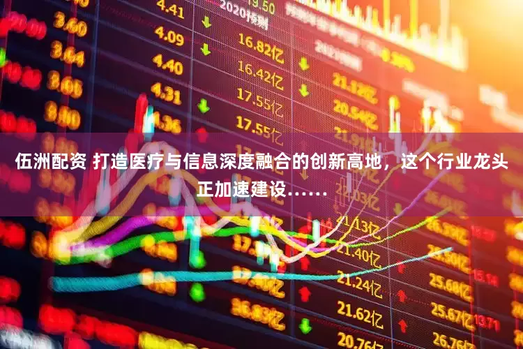 伍洲配资 打造医疗与信息深度融合的创新高地，这个行业龙头正加速建设……