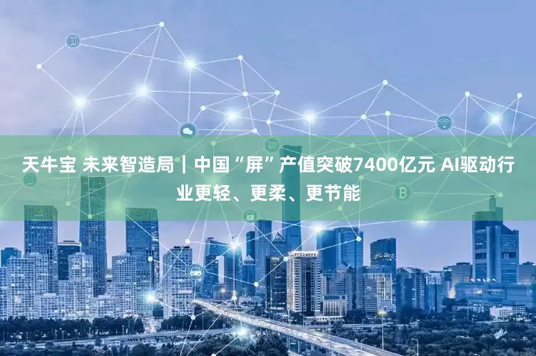 天牛宝 未来智造局｜中国“屏”产值突破7400亿元 AI驱动行业更轻、更柔、更节能