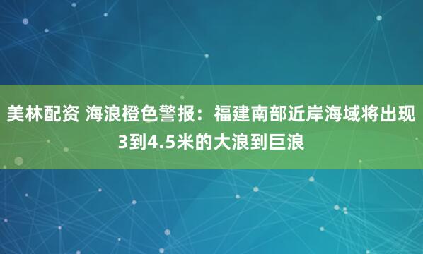 美林配资 海浪橙色警报：福建南部近岸海域将出现3到4.5米的大浪到巨浪