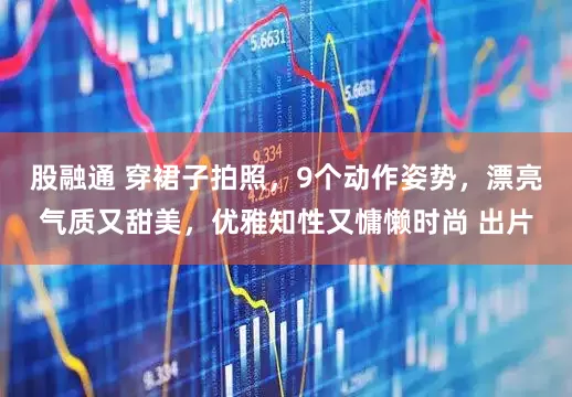 股融通 穿裙子拍照，9个动作姿势，漂亮气质又甜美，优雅知性又慵懒时尚 出片