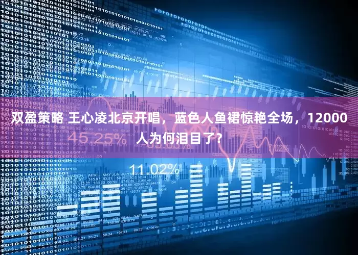 双盈策略 王心凌北京开唱，蓝色人鱼裙惊艳全场，12000人为何泪目了？