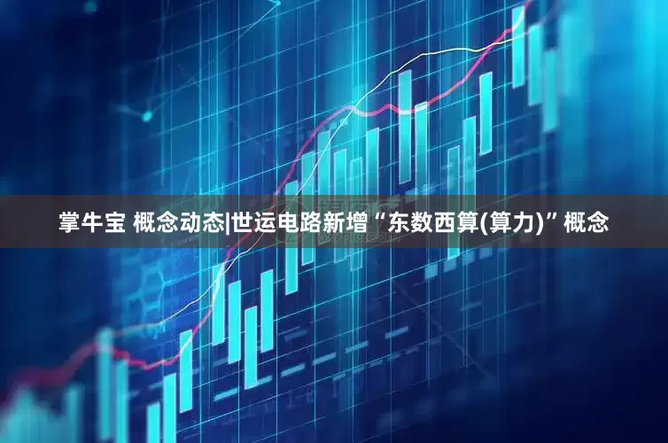 掌牛宝 概念动态|世运电路新增“东数西算(算力)”概念