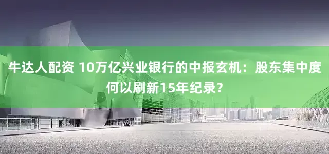 牛达人配资 10万亿兴业银行的中报玄机：股东集中度何以刷新15年纪录？