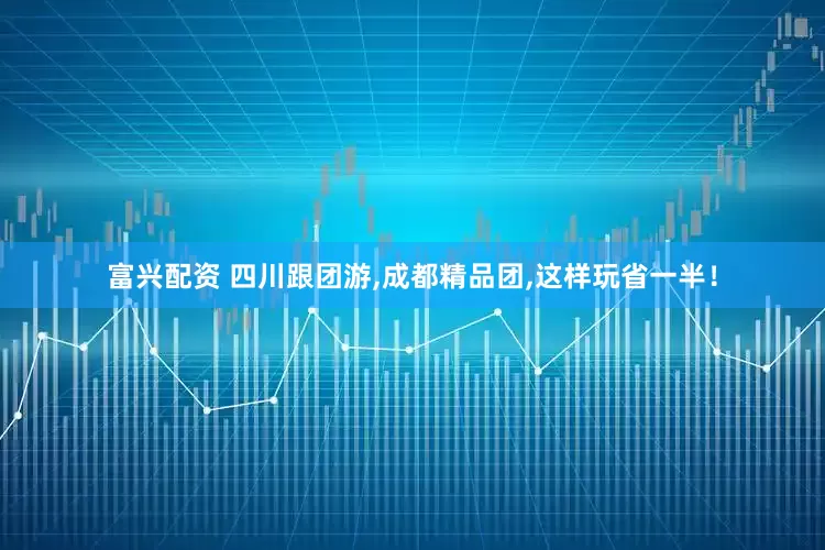 富兴配资 四川跟团游,成都精品团,这样玩省一半！