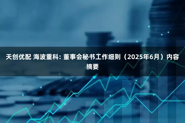 天创优配 海波重科: 董事会秘书工作细则（2025年6月）内容摘要