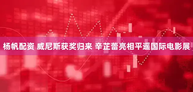 杨帆配资 威尼斯获奖归来 辛芷蕾亮相平遥国际电影展