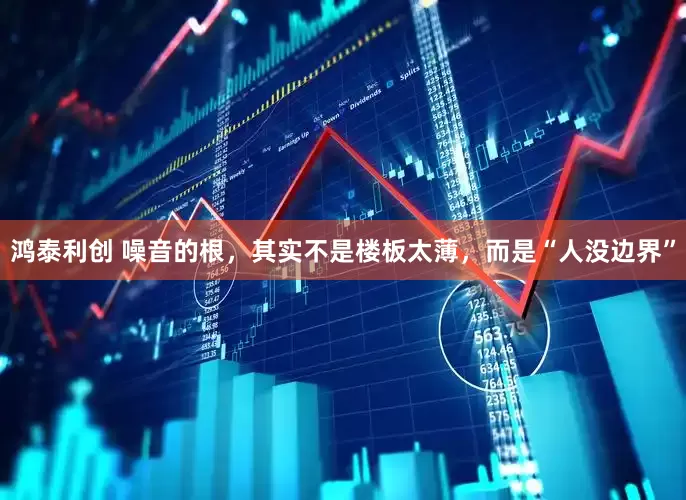 鸿泰利创 噪音的根,其实不是楼板太薄,而是“人没边界”