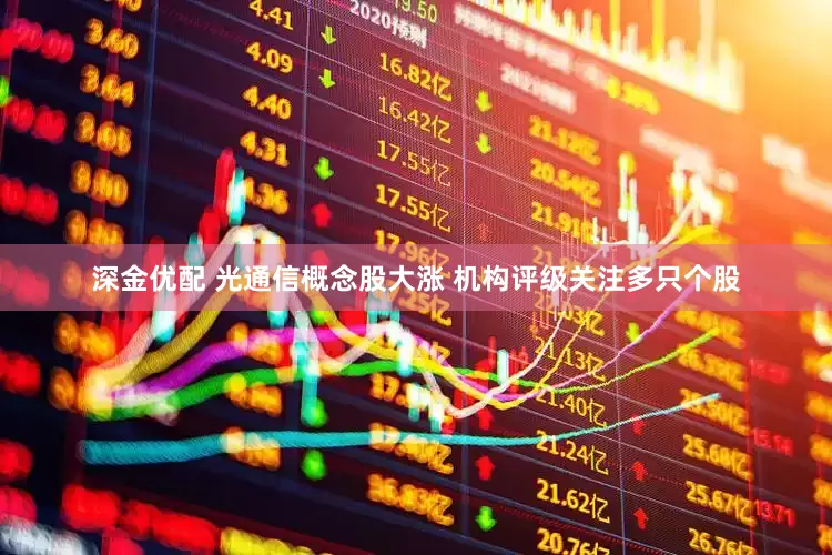 深金优配 光通信概念股大涨 机构评级关注多只个股