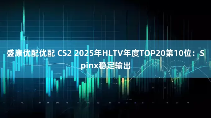 盛康优配优配 CS2 2025年HLTV年度TOP20第10位：Spinx稳定输出