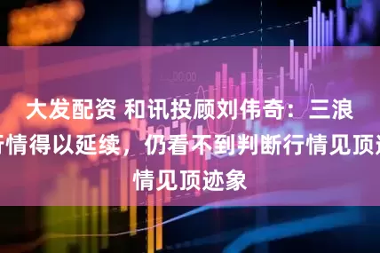 大发配资 和讯投顾刘伟奇:三浪三行情得以延续,仍看不到判断行情见顶迹象