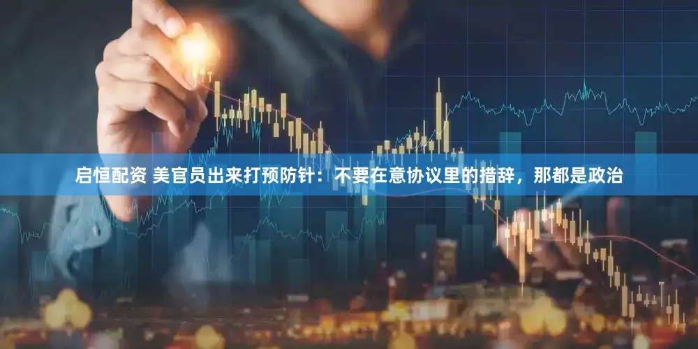 启恒配资 美官员出来打预防针：不要在意协议里的措辞，那都是政治