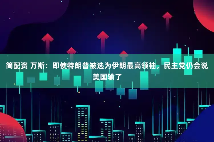 简配资 万斯：即使特朗普被选为伊朗最高领袖，民主党仍会说美国输了