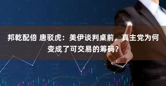 邦乾配倍 唐驳虎：美伊谈判桌前，真主党为何变成了可交易的筹码？