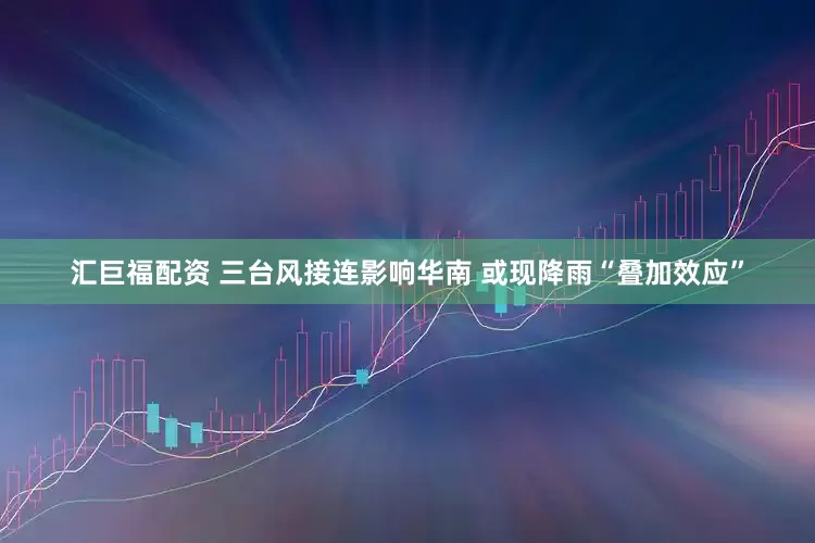 汇巨福配资 三台风接连影响华南 或现降雨“叠加效应”